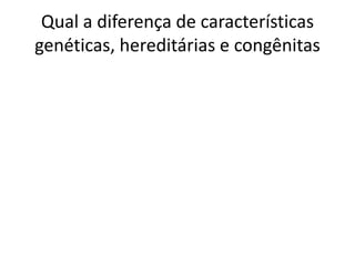 Qual a diferença de características
genéticas, hereditárias e congênitas
 