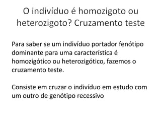 Para saber se um indivíduo portador fenótipo
dominante para uma característica é
homozigótico ou heterozigótico, fazemos o
cruzamento teste.
Consiste em cruzar o indivíduo em estudo com
um outro de genótipo recessivo
 