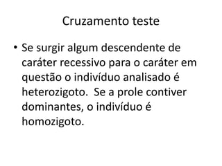 Cruzamento teste
• Se surgir algum descendente de
caráter recessivo para o caráter em
questão o indivíduo analisado é
heterozigoto. Se a prole contiver
dominantes, o indivíduo é
homozigoto.
 
