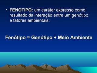 • FENÓTIPO: um caráter expresso como
resultado da interação entre um genótipo
e fatores ambientais.
Fenótipo = Genótipo + Meio Ambiente
 