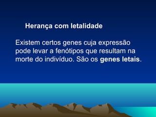 Herança com letalidade
Existem certos genes cuja expressão
pode levar a fenótipos que resultam na
morte do indivíduo. São os genes letais.
 
