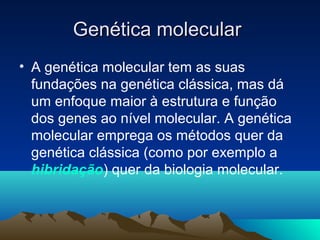 Genética molecularGenética molecular
• A genética molecular tem as suas
fundações na genética clássica, mas dá
um enfoque maior à estrutura e função
dos genes ao nível molecular. A genética
molecular emprega os métodos quer da
genética clássica (como por exemplo a
hibridação) quer da biologia molecular.
 