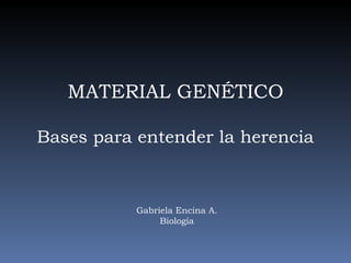 MATERIAL GENÉTICO

Bases para entender la herencia



           Gabriela Encina A.
                Biología
 
