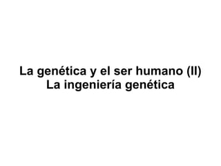 La genética y el ser humano (II)
    La ingeniería genética
 