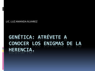 LIC. LUZ AMANDA ÀLVAREZ




  GENÉTICA: ATRÉVETE A
  CONOCER LOS ENIGMAS DE LA
  HERENCIA.
 