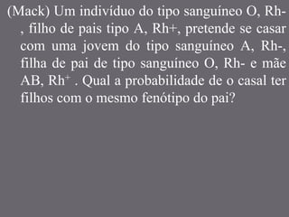(Mack) Um indivíduo do tipo sanguíneo O, Rh-
, filho de pais tipo A, Rh+, pretende se casar
com uma jovem do tipo sanguíneo A, Rh-,
filha de pai de tipo sanguíneo O, Rh- e mãe
AB, Rh+ . Qual a probabilidade de o casal ter
filhos com o mesmo fenótipo do pai?
 