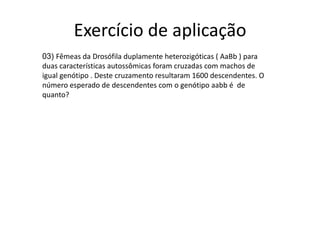 Exercício de aplicação03) Fêmeas da Drosófila duplamente heterozigóticas ( AaBb ) para duas características autossômicas foram cruzadas com machos de igual genótipo . Deste cruzamento resultaram 1600 descendentes. O número esperado de descendentes com o genótipo aabb é  de quanto?