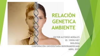 RELACIÒN
GENETICA
AMBIENTE
VICTOR ALFONSO MORALES
ID: 100061487
BIOLOGÌA
CORPORACIÒN UNIVERSITARIA IBERORAMERICANA
ABRIL 2019
 