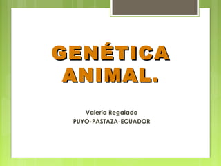 GENÉTICAGENÉTICA
ANIMALANIMAL..
Valeria Regalado
PUYO-PASTAZA-ECUADOR
 