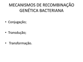 MECANISMOS DE RECOMBINAÇÃO
      GENÉTICA BACTERIANA

• Conjugação;

• Transdução;

• Transformação.
 