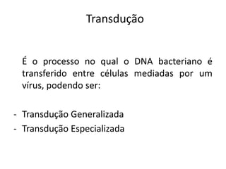 Transdução


 É o processo no qual o DNA bacteriano é
 transferido entre células mediadas por um
 vírus, podendo ser:

- Transdução Generalizada
- Transdução Especializada
 