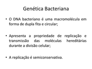 Genética Bacteriana
• O DNA bacteriano é uma macromolécula em
  forma de dupla fita e circular;

• Apresenta a propriedade de replicação e
  transmissão das moléculas hereditárias
  durante a divisão celular;

• A replicação é semiconservativa.
 