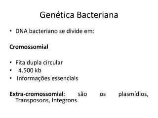 Genética Bacteriana
• DNA bacteriano se divide em:

Cromossomial

• Fita dupla circular
• 4.500 kb
• Informações essenciais

Extra-cromossomial:      são     os   plasmídios,
  Transposons, Integrons.
 