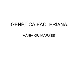 GENÉTICA BACTERIANA 
VÂNIA GUIMARÃES 
 