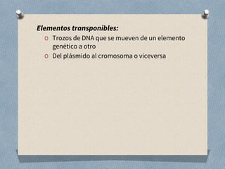 Elementos transponibles:
O Trozos de DNA que se mueven de un elemento
genético a otro
O Del plásmido al cromosoma o viceversa
 