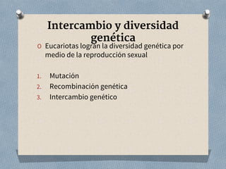 Intercambio y diversidad
genética
O Eucariotas logran la diversidad genética por
medio de la reproducción sexual
1. Mutación
2. Recombinación genética
3. Intercambio genético
 