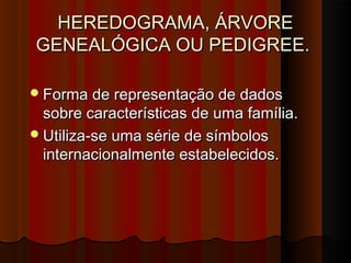 HEREDOGRAMA, ÁRVOREHEREDOGRAMA, ÁRVORE
GENEALÓGICA OU PEDIGREE.GENEALÓGICA OU PEDIGREE.
  
Forma de representação de dadosForma de representação de dados
sobre características de uma família.sobre características de uma família.
Utiliza-se uma série de símbolosUtiliza-se uma série de símbolos
internacionalmente estabelecidos.internacionalmente estabelecidos.
  
 
