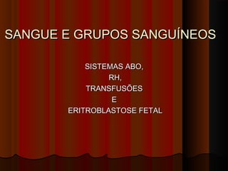SANGUE E GRUPOS SANGUÍNEOSSANGUE E GRUPOS SANGUÍNEOS
SISTEMAS ABO,SISTEMAS ABO,
RH,RH,
TRANSFUSÕESTRANSFUSÕES
EE
ERITROBLASTOSE FETALERITROBLASTOSE FETAL
 