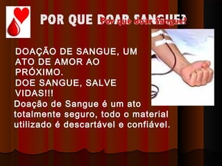 Doação de Sangue é um ato
totalmente seguro, todo o material
utilizado é descartável e confiável.
DOAÇÃO DE SANGUE, UM
ATO DE AMOR AO
PRÓXIMO.
DOE SANGUE, SALVE
VIDAS!!!
 