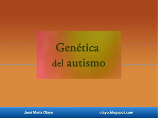 Genética 
del autismo 
José María Olayo olayo.blogspot.com 
 