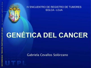 IV ENCUENTRO DE REGISTRO DE TUMORES SOLCA - LOJA GENÉTICA DEL CANCER Gabriela Cevallos Solórzano 