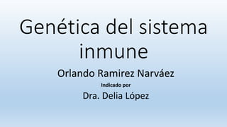 Genética del sistema
inmune
Orlando Ramirez Narváez
Indicado por
Dra. Delia López
 