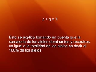 p + q = 1p + q = 1
Esto se explica tomando en cuenta que laEsto se explica tomando en cuenta que la
sumatoria de los alelo...