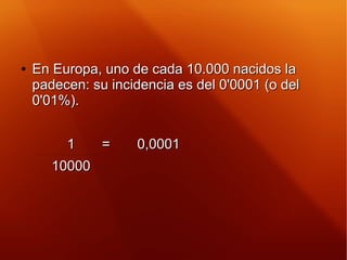 ●
En Europa, uno de cada 10.000 nacidos laEn Europa, uno de cada 10.000 nacidos la
padecen: su incidencia es del 0'0001 (o...