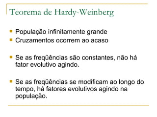 Teorema de Hardy-Weinberg População infinitamente grande Cruzamentos ocorrem ao acaso Se as freqüências são constantes, não há fator evolutivo agindo. Se as freqüências se modificam ao longo do tempo, há fatores evolutivos agindo na população. 