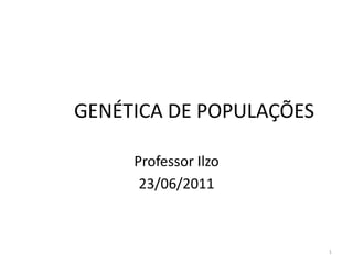 GENÉTICA DE POPULAÇÕES

     Professor Ilzo
      23/06/2011



                         1
 