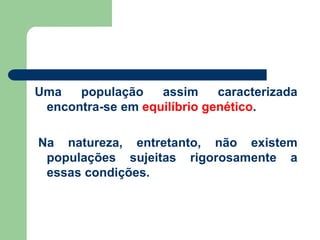 Uma população assim caracterizada
encontra-se em equilíbrio genético.
Na natureza, entretanto, não existem
populações sujeitas rigorosamente a
essas condições.
 