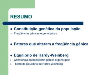 RESUMO
 Constituição genética da população
 Freqüências gênicas e genotípicas
 Fatores que alteram a freqüência gênica
 Equilíbrio de Hardy-Weinberg
 Constância da freqüência gênica e genotípica
 Teste de Equilíbrio de Hardy-Weinberg
 