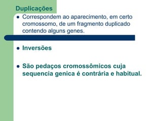 Duplicações
 Correspondem ao aparecimento, em certo
cromossomo, de um fragmento duplicado
contendo alguns genes.
 Inversões
 São pedaços cromossômicos cuja
sequencia genica é contrária e habitual.
 