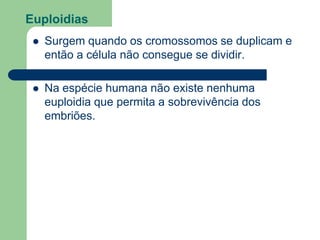 Euploidias
 Surgem quando os cromossomos se duplicam e
então a célula não consegue se dividir.
 Na espécie humana não existe nenhuma
euploidia que permita a sobrevivência dos
embriões.
 