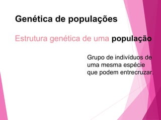 Genética de populações 
Estrutura genética de uma população 
Grupo de indivíduos de 
uma mesma espécie 
que podem entrecruzar. 
 