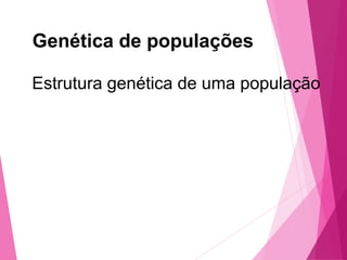 Genética de populações 
Estrutura genética de uma população 
 