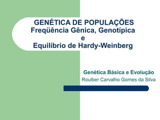 GENÉTICA DE POPULAÇÕES
Freqüência Gênica, Genotípica
                e
 Equilíbrio de Hardy-Weinberg


              Genética Básica e Evolução
              Roulber Carvalho Gomes da Silva
 