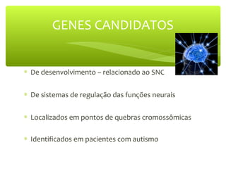 GENES CANDIDATOS
∗ De desenvolvimento – relacionado ao SNC
∗ De sistemas de regulação das funções neurais
∗ Localizados em pontos de quebras cromossômicas
∗ Identificados em pacientes com autismo
 