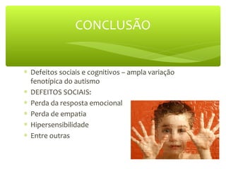 CONCLUSÃO
∗ Defeitos sociais e cognitivos – ampla variação
fenotípica do autismo
∗ DEFEITOS SOCIAIS:
∗ Perda da resposta emocional
∗ Perda de empatia
∗ Hipersensibilidade
∗ Entre outras
 