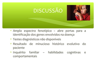 DISCUSSÃO
∗ Amplo espectro fenotípico – abre portas para a
identificação dos genes envolvidos na doença
∗ Testes diagnósticos não disponíveis
∗ Resultado de minucioso histórico evolutivo do
paciente
∗ Inquérito familiar – habilidades cognitivas e
comportamentais
 