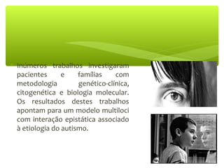 ∗ Inúmeros trabalhos investigaram
pacientes e famílias com
metodologia genético-clínica,
citogenética e biologia molecular.
Os resultados destes trabalhos
apontam para um modelo multiloci
com interação epistática associado
à etiologia do autismo.
 