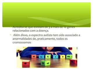 ∗ Acredita-se que existam de 3 a mais de 10 genes
relacionados com a doença.
∗ Além disso, o espectro autista tem sido associado a
anormalidades de, praticamente, todos os
cromossomos
 