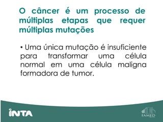 O câncer é um processo de
múltiplas etapas que requer
múltiplas mutações
• Uma única mutação é insuficiente
para transformar uma célula
normal em uma célula maligna
formadora de tumor.
 