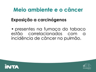 Meio ambiente e o câncer
Exposição a carcinógenos
• presentes na fumaça do tabaco
estão correlacionados com a
incidência de câncer no pulmão.
 