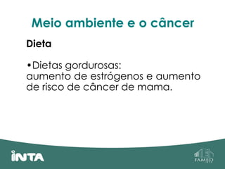 Meio ambiente e o câncer
Dieta
•Dietas gordurosas:
aumento de estrógenos e aumento
de risco de câncer de mama.
 
