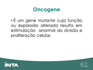 Oncogene
• É um gene mutante cuja função
ou expressão alterada resulta em
estimulação anormal da divisão e
proliferação celular.
 