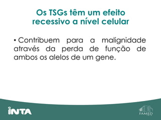 Os TSGs têm um efeito
recessivo a nível celular
• Contribuem para a malignidade
através da perda de função de
ambos os alelos de um gene.
 