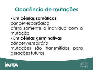 Ocorrência de mutações
• Em células somáticas
câncer esporádico
afeta somente o indivíduo com a
mutação.
• Em células germinativas
câncer hereditário
mutações são transmitidas para
gerações futuras.
 