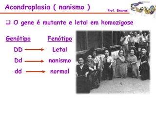  O gene é mutante e letal em homozigose
Genótipo
DD
Dd
dd
Fenótipo
Letal
nanismo
normal
Acondroplasia ( nanismo ) Prof. Emanuel
 