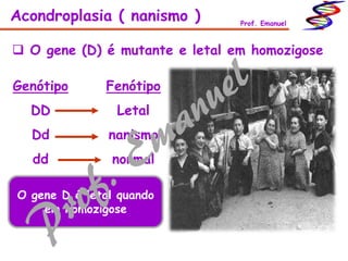  O gene (D) é mutante e letal em homozigose
Genótipo
DD
Dd
dd
Fenótipo
Letal
nanismo
normal
Acondroplasia ( nanismo ) Prof. Emanuel
O gene D é letal quando
em homozigose
 